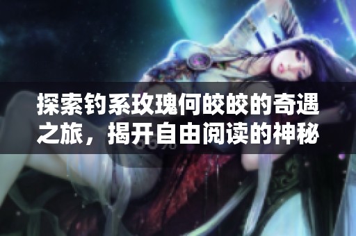 探索钓系玫瑰何皎皎的奇遇之旅，揭开自由阅读的神秘面纱