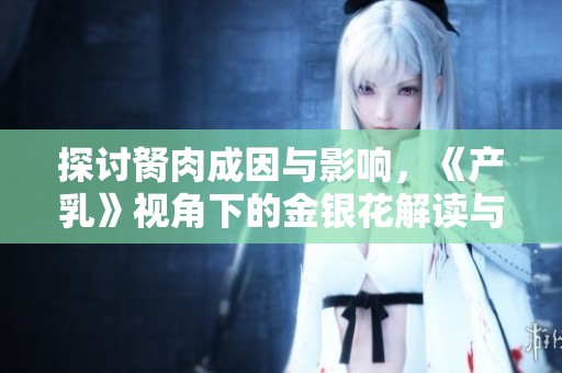 探讨胬肉成因与影响，《产乳》视角下的金银花解读与思考