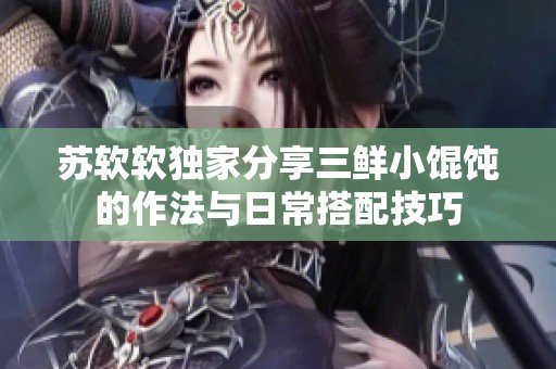 苏软软独家分享三鲜小馄饨的作法与日常搭配技巧