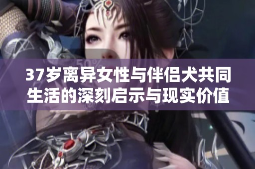 37岁离异女性与伴侣犬共同生活的深刻启示与现实价值探究