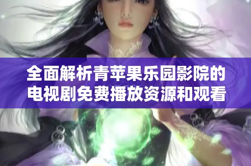 全面解析青苹果乐园影院的电视剧免费播放资源和观看方式