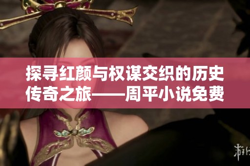 探寻红颜与权谋交织的历史传奇之旅——周平小说免费全本阅读
