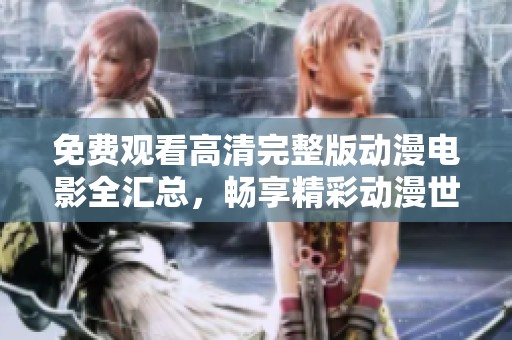 免费观看高清完整版动漫电影全汇总，畅享精彩动漫世界的绝佳选择