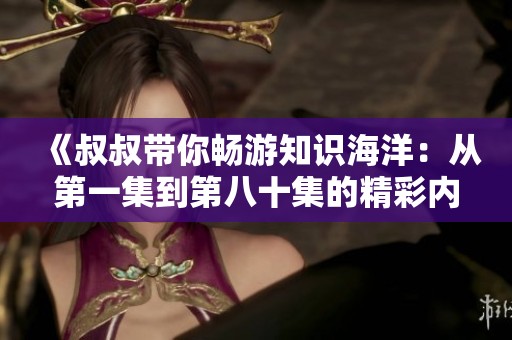 《叔叔带你畅游知识海洋：从第一集到第八十集的精彩内容》