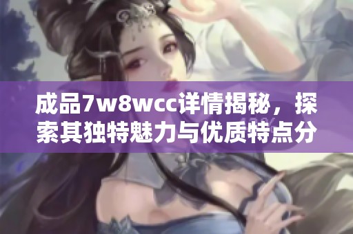 成品7w8wcc详情揭秘，探索其独特魅力与优质特点分析