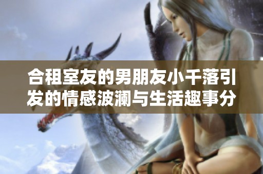 合租室友的男朋友小千落引发的情感波澜与生活趣事分享