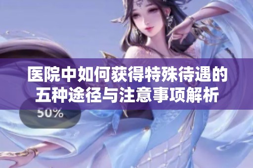 医院中如何获得特殊待遇的五种途径与注意事项解析