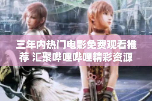 三年内热门电影免费观看推荐 汇聚哔哩哔哩精彩资源