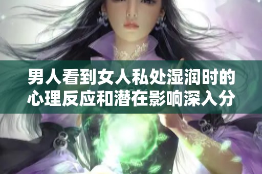 男人看到女人私处湿润时的心理反应和潜在影响深入分析