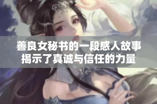 善良女秘书的一段感人故事揭示了真诚与信任的力量