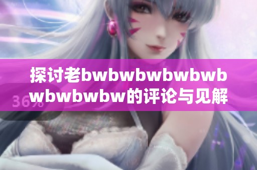 探讨老bwbwbwbwbwbwbwbwbw的评论与见解，揭示其背后的深层次意义和影响