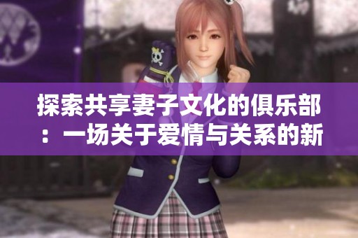 探索共享妻子文化的俱乐部：一场关于爱情与关系的新尝试