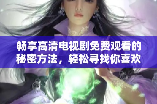 畅享高清电视剧免费观看的秘密方法，轻松寻找你喜欢的热门剧集