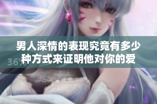 男人深情的表现究竟有多少种方式来证明他对你的爱