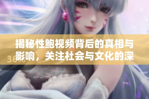 揭秘性鲍视频背后的真相与影响，关注社会与文化的深层次探讨
