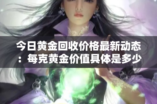 今日黄金回收价格最新动态：每克黄金价值具体是多少呢