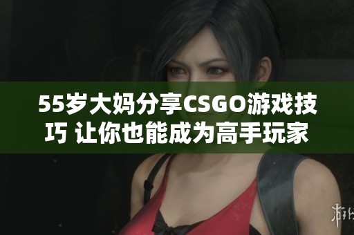 55岁大妈分享CSGO游戏技巧 让你也能成为高手玩家