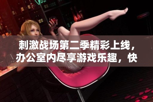 刺激战场第二季精彩上线，办公室内尽享游戏乐趣，快来一起观看吧！