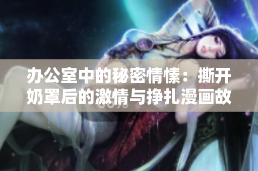 办公室中的秘密情愫：撕开奶罩后的激情与挣扎漫画故事