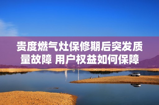 贵度燃气灶保修期后突发质量故障 用户权益如何保障