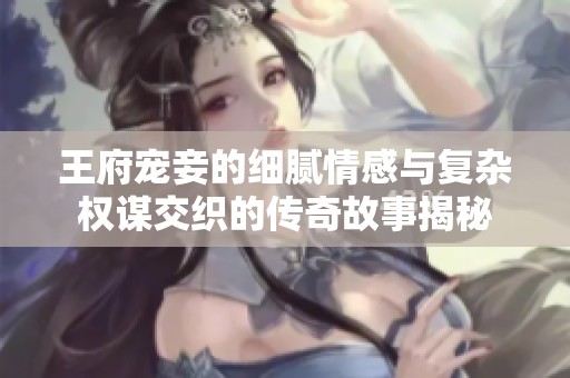 王府宠妾的细腻情感与复杂权谋交织的传奇故事揭秘