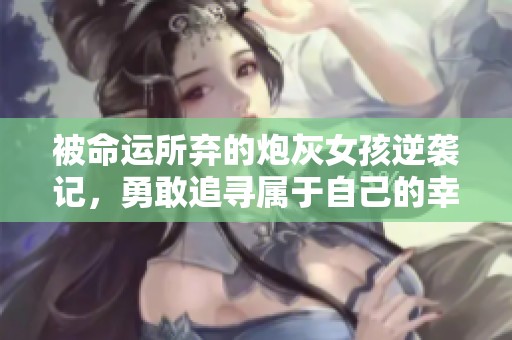 被命运所弃的炮灰女孩逆袭记，勇敢追寻属于自己的幸福之路