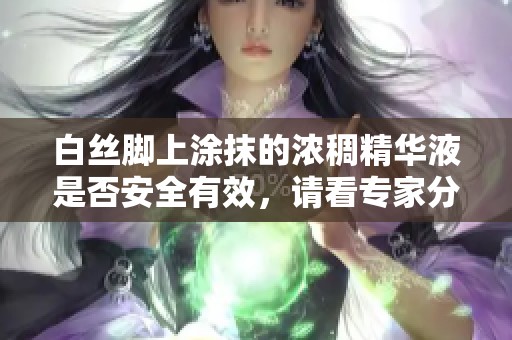 白丝脚上涂抹的浓稠精华液是否安全有效，请看专家分析与建议