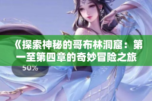 《探索神秘的哥布林洞窟：第一至第四章的奇妙冒险之旅》