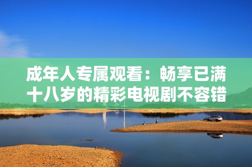 成年人专属观看：畅享已满十八岁的精彩电视剧不容错过