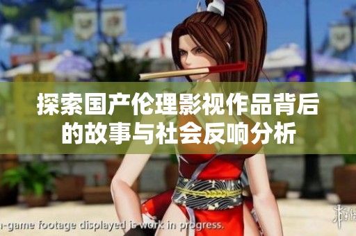 探索国产伦理影视作品背后的故事与社会反响分析
