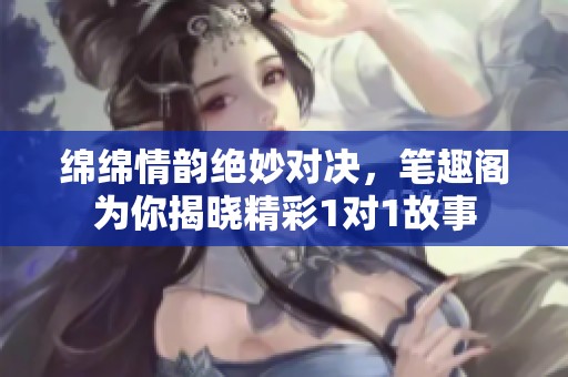 绵绵情韵绝妙对决，笔趣阁为你揭晓精彩1对1故事