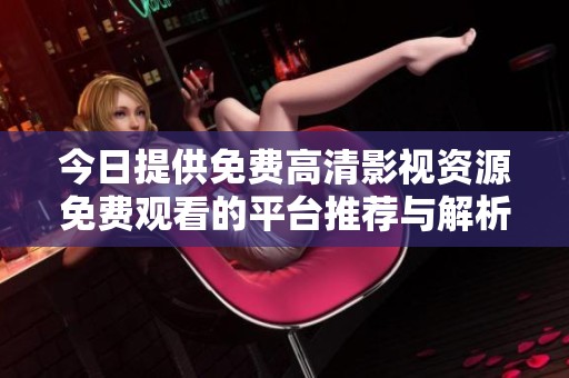 今日提供免费高清影视资源免费观看的平台推荐与解析