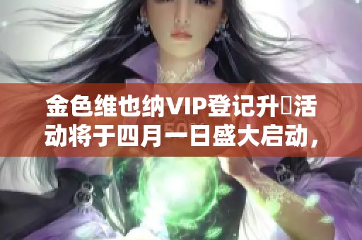 金色维也纳VIP登记升級活动将于四月一日盛大启动，敬请期待！