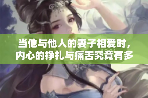 当他与他人的妻子相爱时，内心的挣扎与痛苦究竟有多深厚