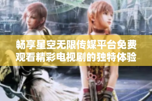 畅享星空无限传媒平台免费观看精彩电视剧的独特体验