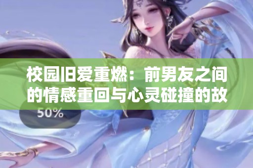 校园旧爱重燃：前男友之间的情感重回与心灵碰撞的故事