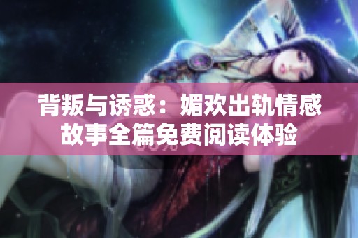 背叛与诱惑：媚欢出轨情感故事全篇免费阅读体验