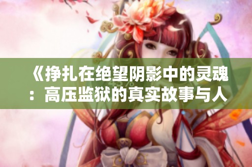 《挣扎在绝望阴影中的灵魂：高压监狱的真实故事与人生启示》