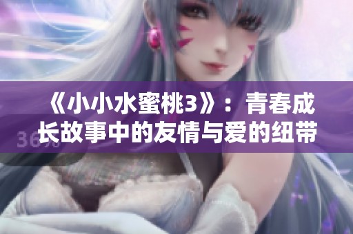 《小小水蜜桃3》：青春成长故事中的友情与爱的纽带重聚之旅