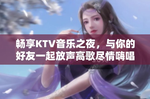 畅享KTV音乐之夜，与你的好友一起放声高歌尽情嗨唱