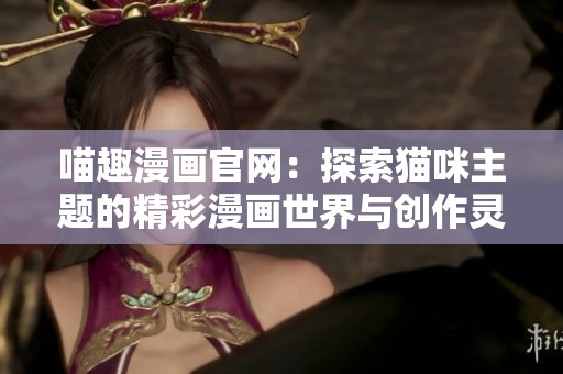 喵趣漫画官网：探索猫咪主题的精彩漫画世界与创作灵感