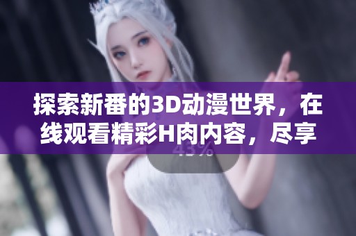 探索新番的3D动漫世界，在线观看精彩H肉内容，尽享视觉盛宴