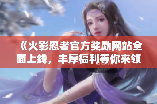 《火影忍者官方奖励网站全面上线，丰厚福利等你来领取！》