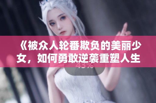 《被众人轮番欺负的美丽少女，如何勇敢逆袭重塑人生》