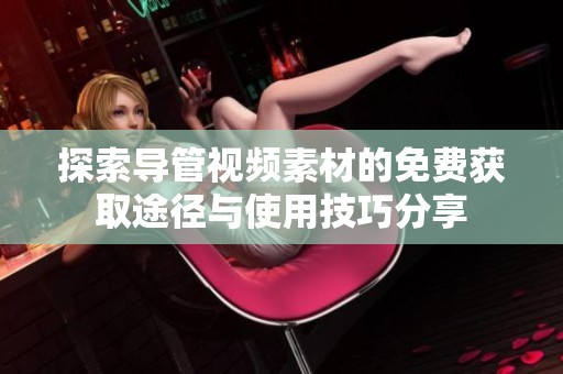 探索导管视频素材的免费获取途径与使用技巧分享