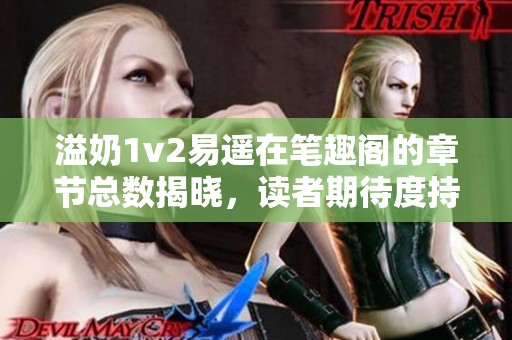 溢奶1v2易遥在笔趣阁的章节总数揭晓，读者期待度持续攀升