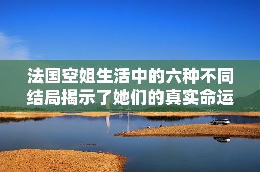 法国空姐生活中的六种不同结局揭示了她们的真实命运与选择