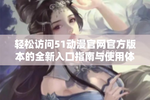 轻松访问51动漫官网官方版本的全新入口指南与使用体验分享