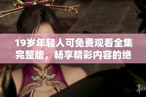 19岁年轻人可免费观看全集完整版，畅享精彩内容的绝佳机会