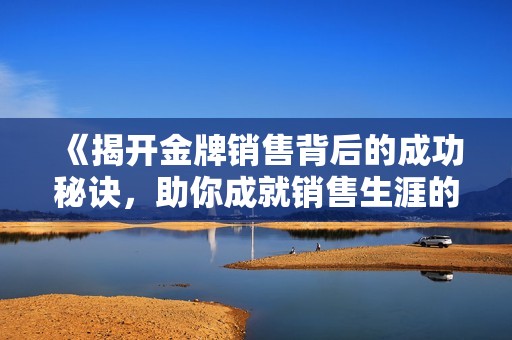 《揭开金牌销售背后的成功秘诀，助你成就销售生涯的突破与辉煌》